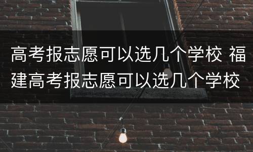 高考报志愿可以选几个学校 福建高考报志愿可以选几个学校