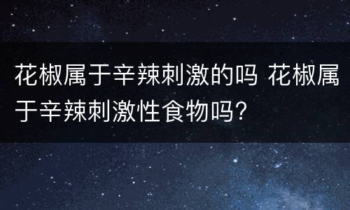 花椒属于辛辣刺激的吗 花椒属于辛辣刺激性食物吗?