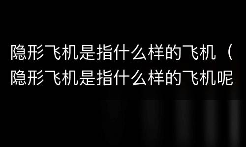 隐形飞机是指什么样的飞机（隐形飞机是指什么样的飞机呢）