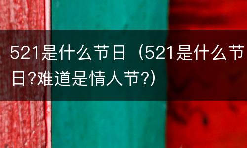 521是什么节日（521是什么节日?难道是情人节?）