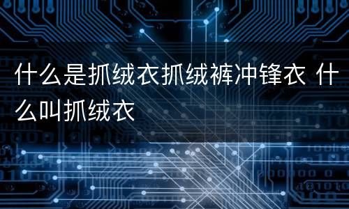 什么是抓绒衣抓绒裤冲锋衣 什么叫抓绒衣
