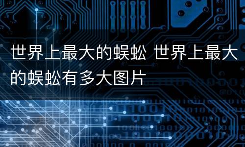 世界上最大的蜈蚣 世界上最大的蜈蚣有多大图片