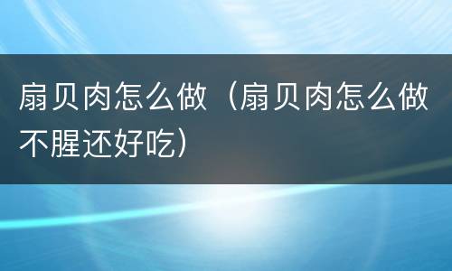 扇贝肉怎么做（扇贝肉怎么做不腥还好吃）