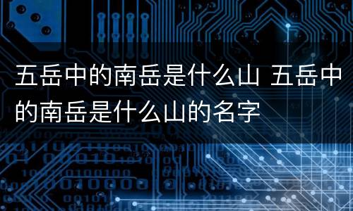 五岳中的南岳是什么山 五岳中的南岳是什么山的名字