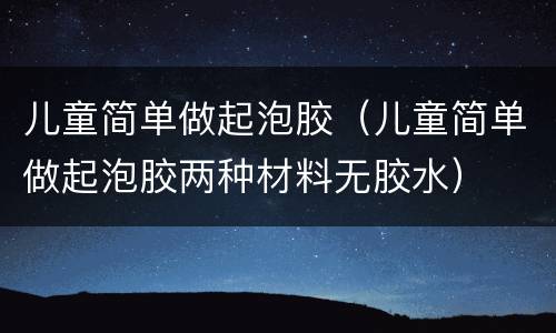 儿童简单做起泡胶（儿童简单做起泡胶两种材料无胶水）