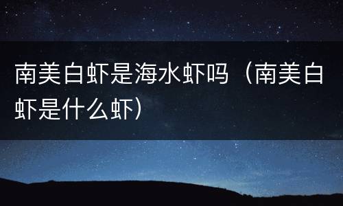 南美白虾是海水虾吗（南美白虾是什么虾）