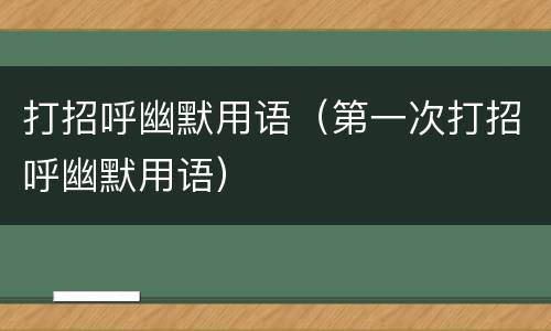 打招呼幽默用语（第一次打招呼幽默用语）