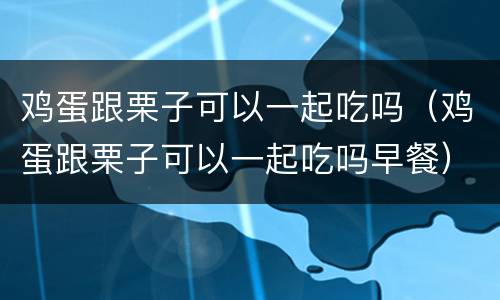 鸡蛋跟栗子可以一起吃吗（鸡蛋跟栗子可以一起吃吗早餐）