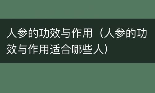人参的功效与作用（人参的功效与作用适合哪些人）
