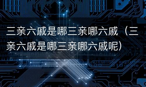 三亲六戚是哪三亲哪六戚（三亲六戚是哪三亲哪六戚呢）