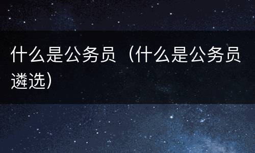 什么是公务员（什么是公务员遴选）