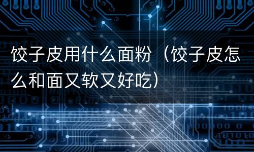 饺子皮用什么面粉（饺子皮怎么和面又软又好吃）
