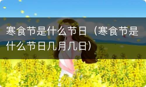 寒食节是什么节日（寒食节是什么节日几月几日）