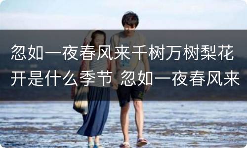 忽如一夜春风来千树万树梨花开是什么季节 忽如一夜春风来千树万树梨花开描写的什么季节