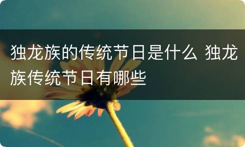 独龙族的传统节日是什么 独龙族传统节日有哪些