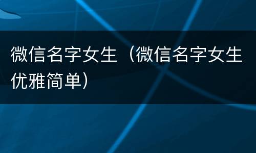 微信名字女生（微信名字女生优雅简单）