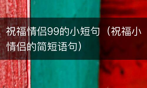 祝福情侣99的小短句（祝福小情侣的简短语句）