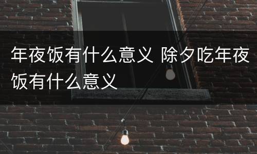 年夜饭有什么意义 除夕吃年夜饭有什么意义