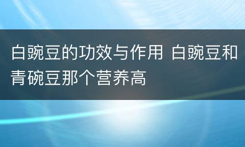白豌豆的功效与作用 白豌豆和青碗豆那个营养高
