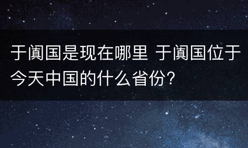 于阗国是现在哪里 于阗国位于今天中国的什么省份?