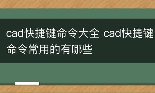 cad快捷键命令大全 cad快捷键命令常用的有哪些