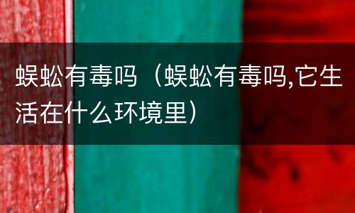 蜈蚣有毒吗（蜈蚣有毒吗,它生活在什么环境里）