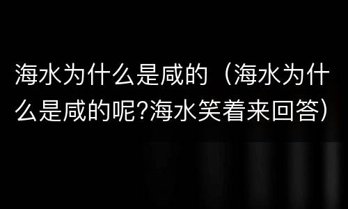 海水为什么是咸的（海水为什么是咸的呢?海水笑着来回答）