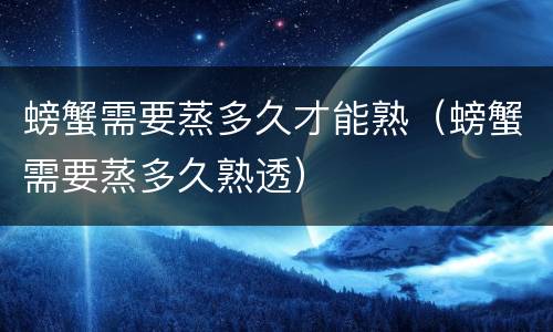 螃蟹需要蒸多久才能熟（螃蟹需要蒸多久熟透）