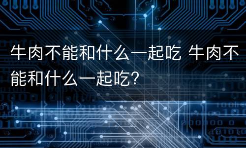 牛肉不能和什么一起吃 牛肉不能和什么一起吃?