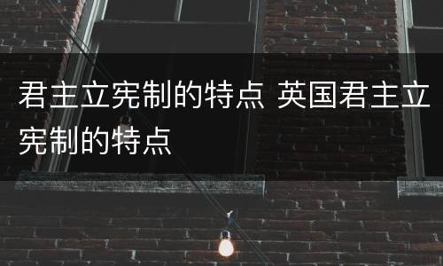 君主立宪制的特点 英国君主立宪制的特点