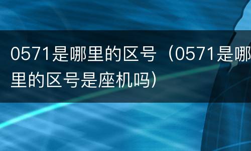 0571是哪里的区号（0571是哪里的区号是座机吗）