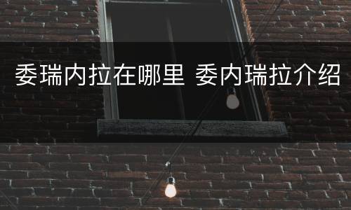 委瑞内拉在哪里 委内瑞拉介绍