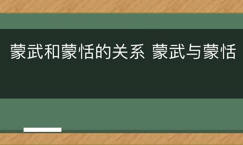 蒙武和蒙恬的关系 蒙武与蒙恬