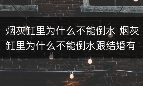 烟灰缸里为什么不能倒水 烟灰缸里为什么不能倒水跟结婚有什么关系