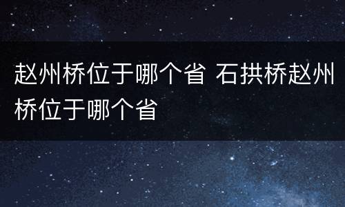 赵州桥位于哪个省 石拱桥赵州桥位于哪个省