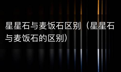 星星石与麦饭石区别（星星石与麦饭石的区别）