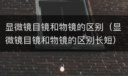 显微镜目镜和物镜的区别（显微镜目镜和物镜的区别长短）