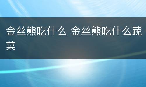 金丝熊吃什么 金丝熊吃什么蔬菜
