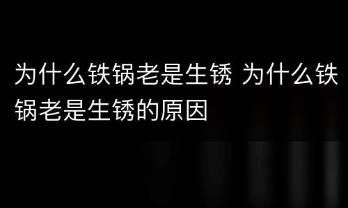 为什么铁锅老是生锈 为什么铁锅老是生锈的原因