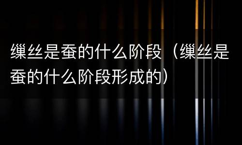 缫丝是蚕的什么阶段（缫丝是蚕的什么阶段形成的）