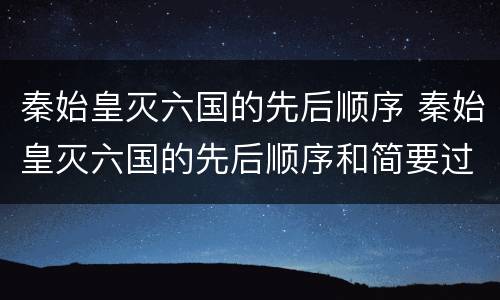 秦始皇灭六国的先后顺序 秦始皇灭六国的先后顺序和简要过程