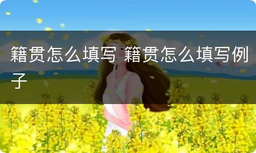 籍贯怎么填写 籍贯怎么填写例子