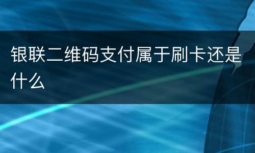 银联二维码支付属于刷卡还是什么