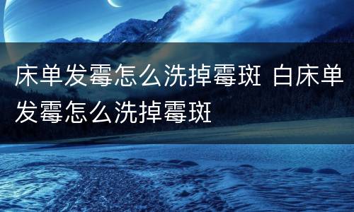 床单发霉怎么洗掉霉斑 白床单发霉怎么洗掉霉斑