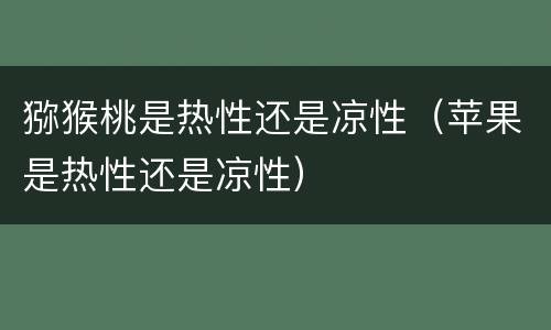 猕猴桃是热性还是凉性（苹果是热性还是凉性）