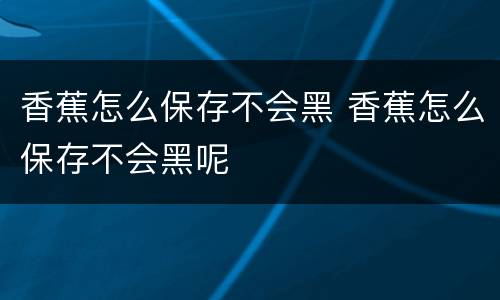 香蕉怎么保存不会黑 香蕉怎么保存不会黑呢