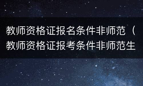 教师资格证报名条件非师范（教师资格证报考条件非师范生）
