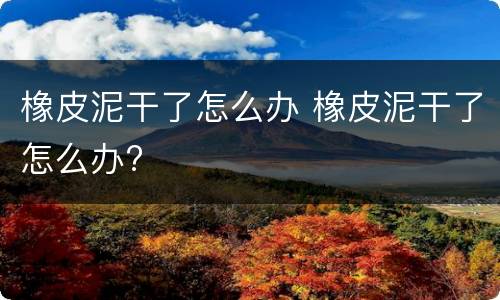 橡皮泥干了怎么办 橡皮泥干了怎么办?