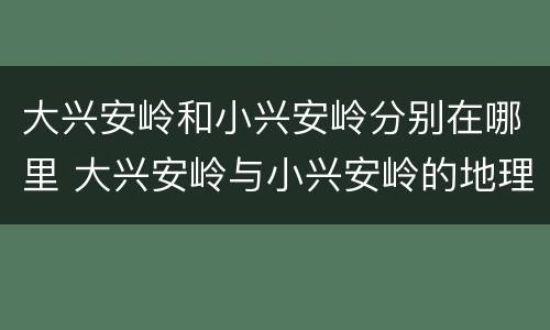 大兴安岭和小兴安岭分别在哪里 大兴安岭与小兴安岭的地理位置