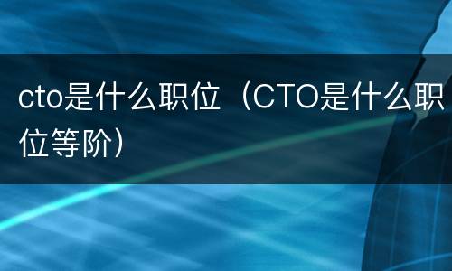 cto是什么职位（CTO是什么职位等阶）